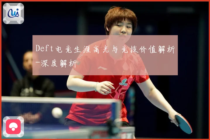 Deft电竞生涯高光与竞技价值解析-深度解析