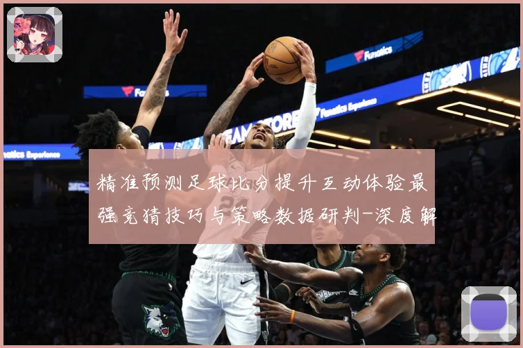 精准预测足球比分提升互动体验最强竞猜技巧与策略数据研判-深度解析