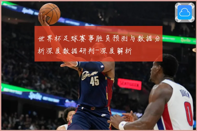 世界杯足球赛事胜负预测与数据分析深度数据研判-深度解析