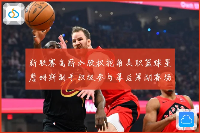 新联赛高薪加股权挖角美职篮球星詹姆斯副手积极参与幕后筹划赛场复盘-深度解析
