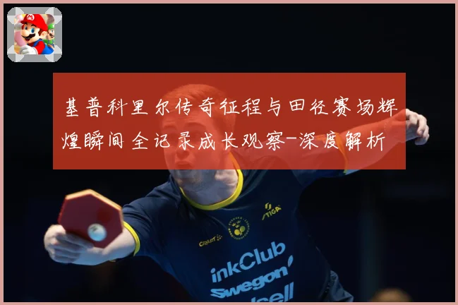 基普科里尔传奇征程与田径赛场辉煌瞬间全记录成长观察-深度解析