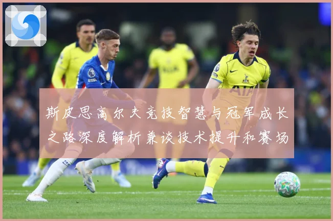 斯皮思高尔夫竞技智慧与冠军成长之路深度解析兼谈技术提升和赛场心理策略-深度解析