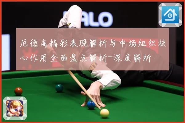 厄德高精彩表现解析与中场组织核心作用全面盘点解析-深度解析