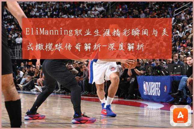 EliManning职业生涯精彩瞬间与美式橄榄球传奇解析-深度解析