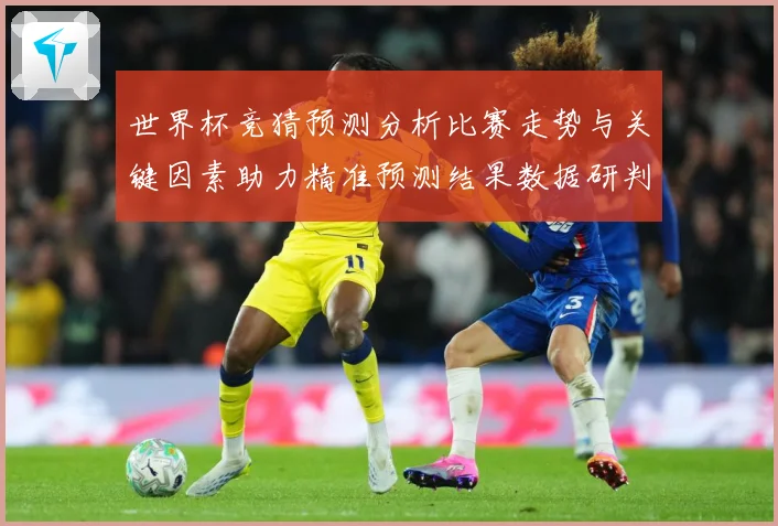 世界杯竞猜预测分析比赛走势与关键因素助力精准预测结果数据研判-深度解析