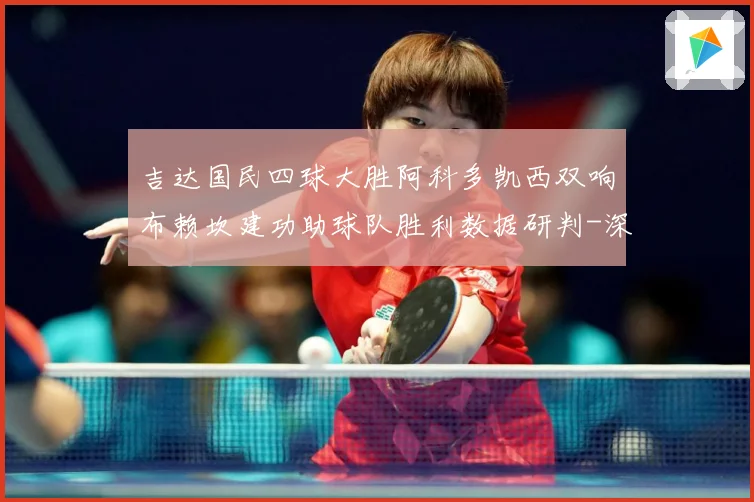 吉达国民四球大胜阿科多凯西双响布赖坎建功助球队胜利数据研判-深度解析