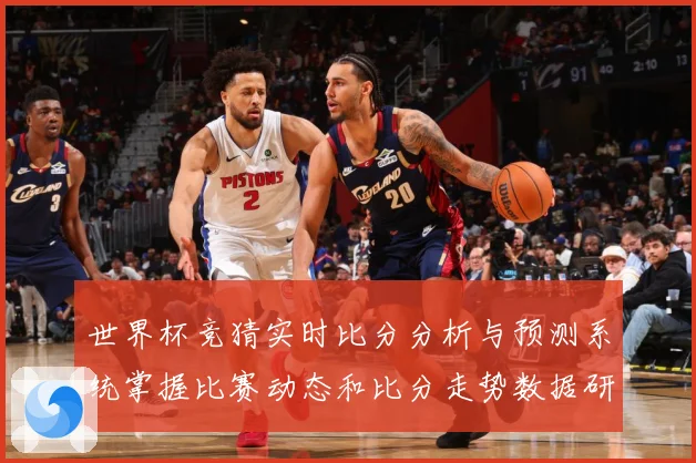 世界杯竞猜实时比分分析与预测系统掌握比赛动态和比分走势数据研判-深度解析