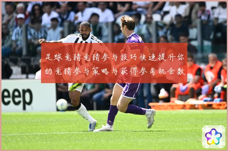 足球竞猜竞猜参与技巧快速提升你的竞猜参与策略与获得参考机会数据研判-深度解析