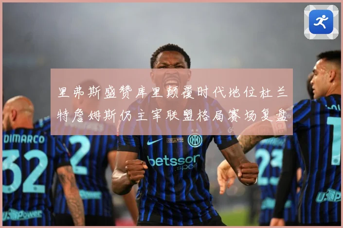 里弗斯盛赞库里颠覆时代地位杜兰特詹姆斯仍主宰联盟格局赛场复盘-深度解析
