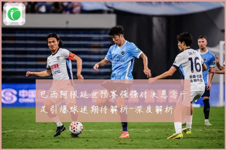 巴西阿根廷世预赛强强对决悬念十足引爆球迷期待解析-深度解析