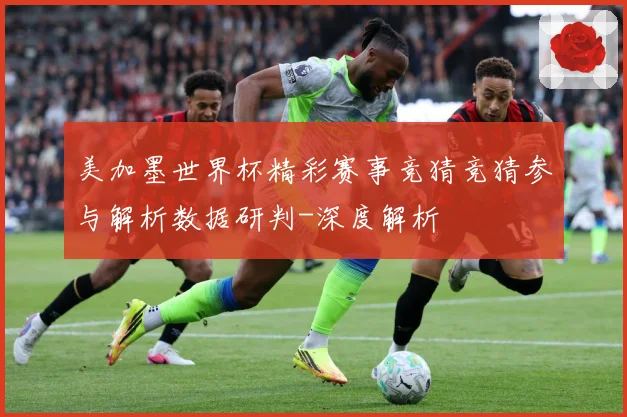 美加墨世界杯精彩赛事竞猜竞猜参与解析数据研判-深度解析