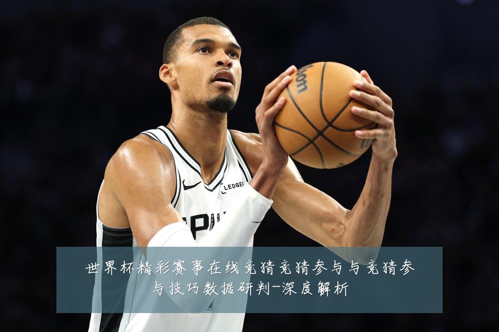 世界杯精彩赛事在线竞猜竞猜参与与竞猜参与技巧数据研判-深度解析