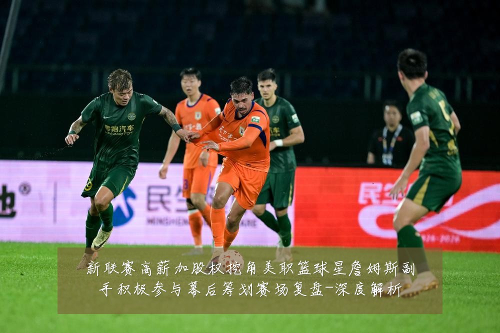 新联赛高薪加股权挖角美职篮球星詹姆斯副手积极参与幕后筹划赛场复盘-深度解析