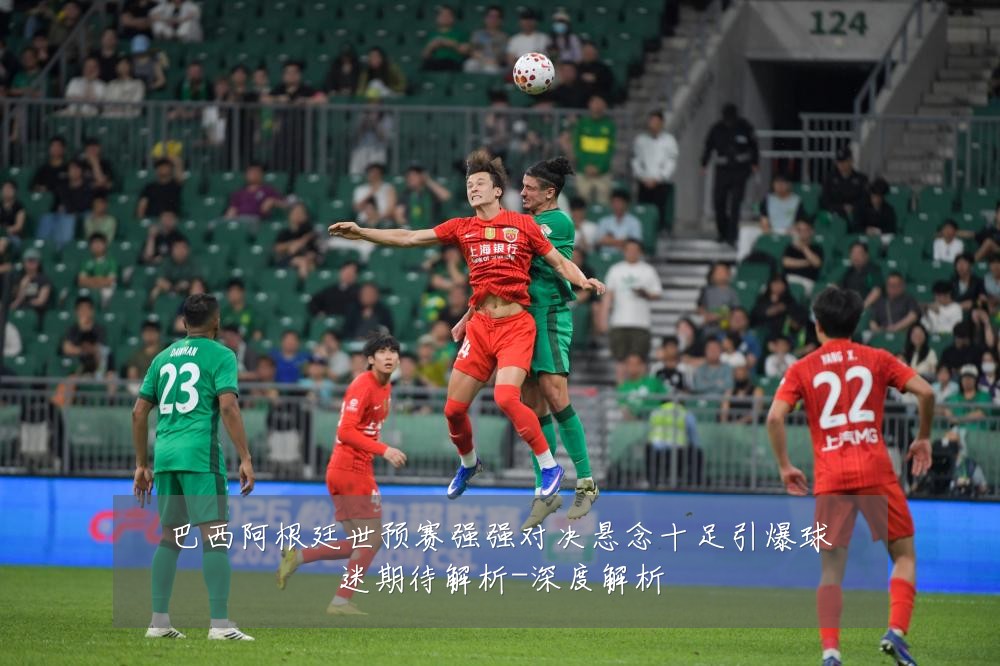 巴西阿根廷世预赛强强对决悬念十足引爆球迷期待解析-深度解析