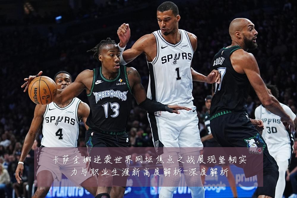 卡萨金娜逆袭世界网坛焦点之战展现坚韧实力与职业生涯新高度解析-深度解析