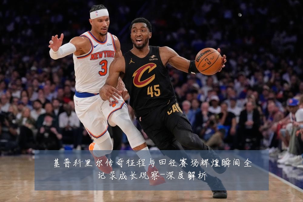 基普科里尔传奇征程与田径赛场辉煌瞬间全记录成长观察-深度解析