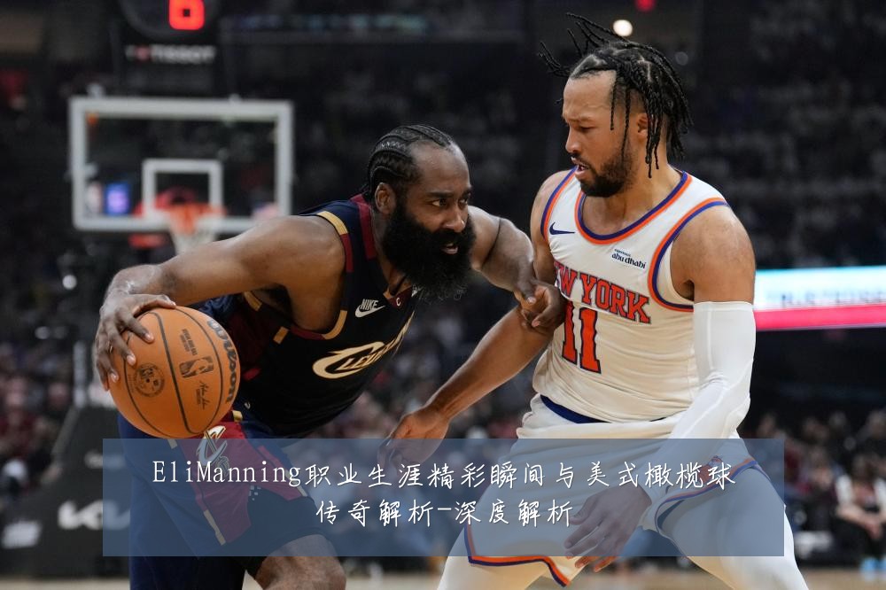 EliManning职业生涯精彩瞬间与美式橄榄球传奇解析-深度解析