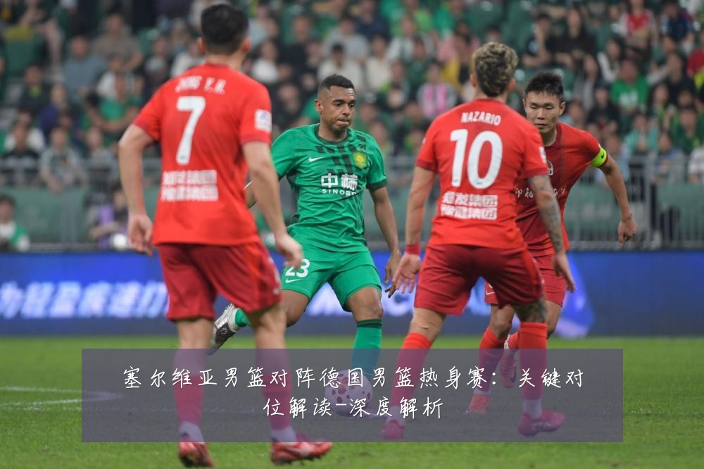 塞尔维亚男篮对阵德国男篮热身赛:关键对位解读-深度解析
