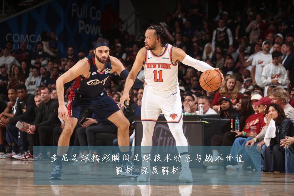 多尼足球精彩瞬间足球技术特点与战术价值解析-深度解析