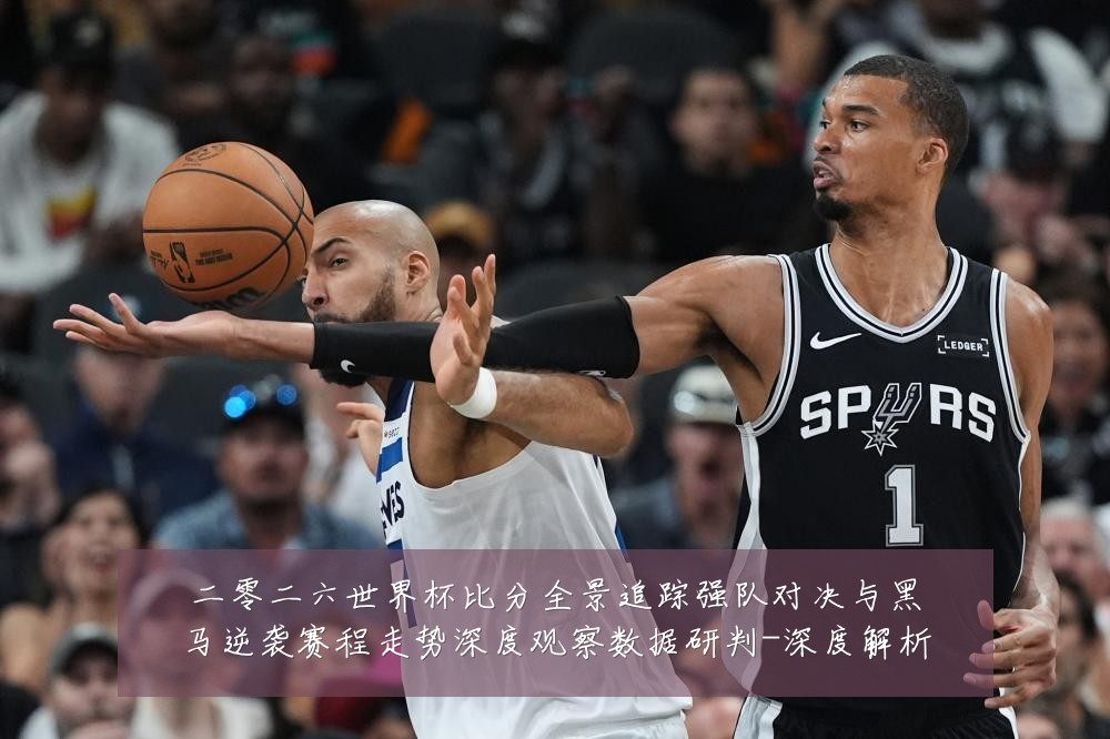 二零二六世界杯比分全景追踪强队对决与黑马逆袭赛程走势深度观察数据研判-深度解析