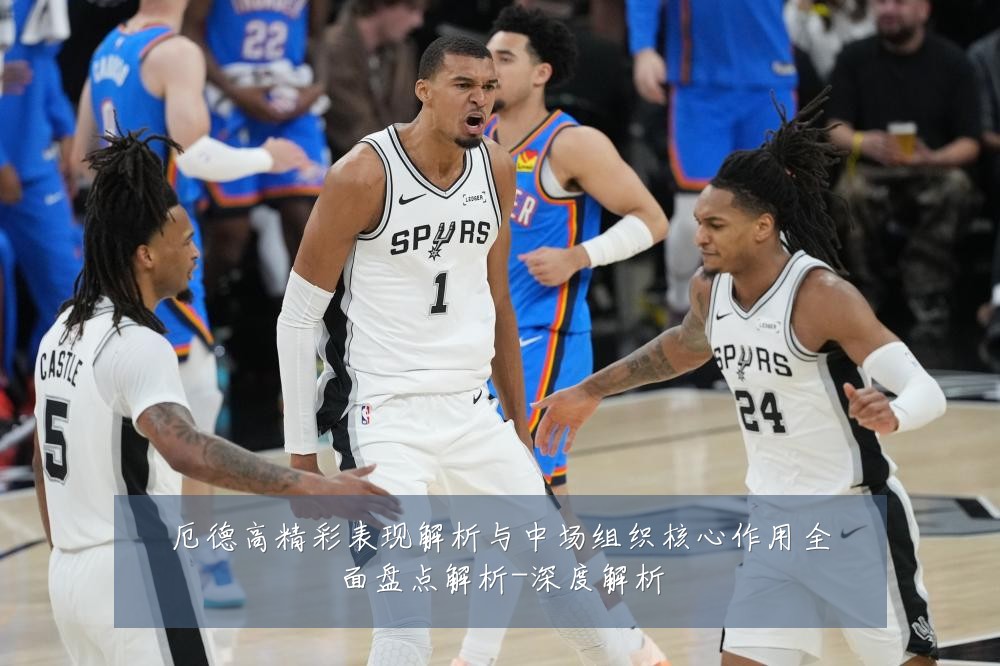 厄德高精彩表现解析与中场组织核心作用全面盘点解析-深度解析