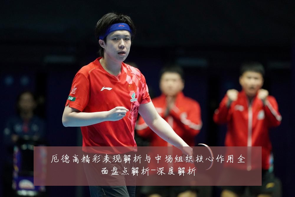 厄德高精彩表现解析与中场组织核心作用全面盘点解析-深度解析